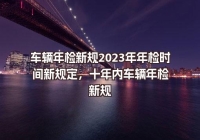 車輛年檢新規(guī)2023年年檢時(shí)間新規(guī)定，十年內(nèi)車輛年檢新規(guī)